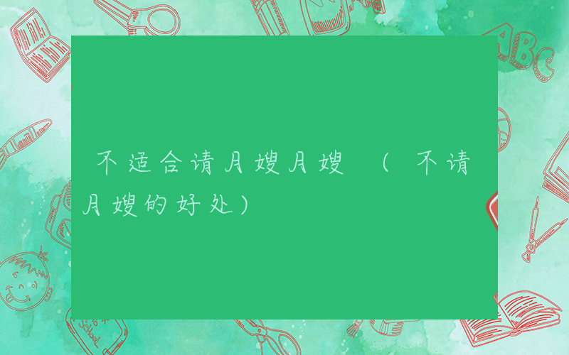 不适合请月嫂月嫂 (不请月嫂的好处)